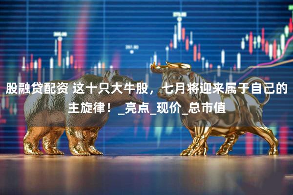 股融贷配资 这十只大牛股，七月将迎来属于自己的主旋律！_亮点_现价_总市值