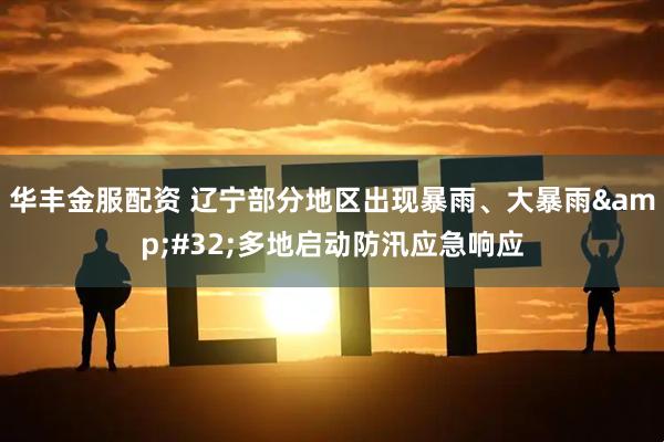 华丰金服配资 辽宁部分地区出现暴雨、大暴雨&#32;多地启动防汛应急响应