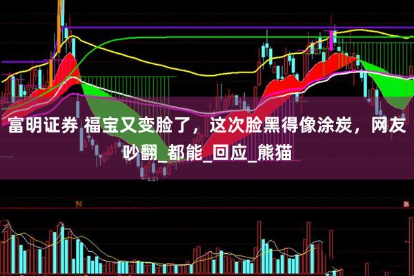 富明证券 福宝又变脸了，这次脸黑得像涂炭，网友吵翻_都能_回应_熊猫