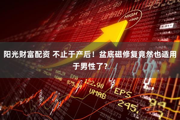 阳光财富配资 不止于产后！盆底磁修复竟然也适用于男性了？