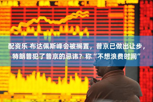 配资乐 布达佩斯峰会被搁置，普京已做出让步，特朗普犯了普京的忌讳？称“不想浪费时间”