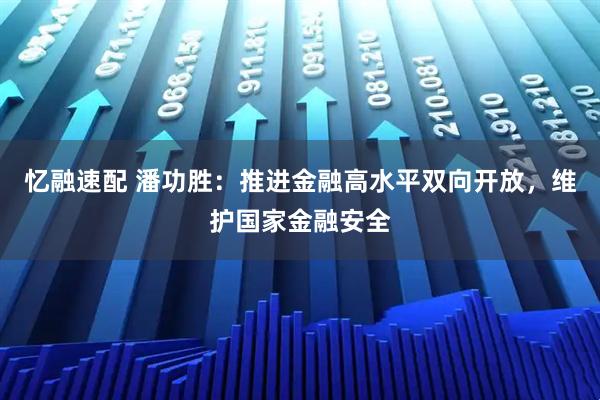 忆融速配 潘功胜：推进金融高水平双向开放，维护国家金融安全