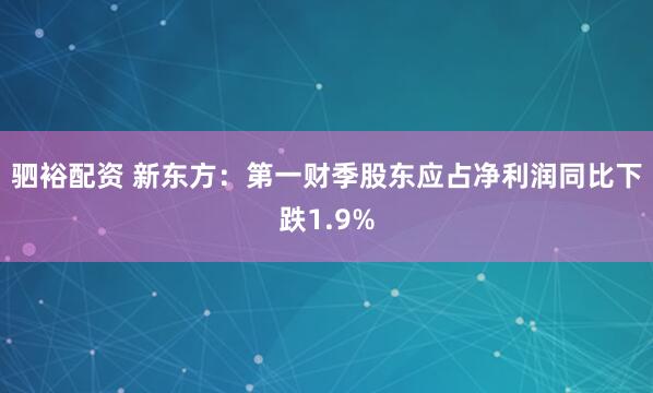 驷裕配资 新东方：第一财季股东应占净利润同比下跌1.9%