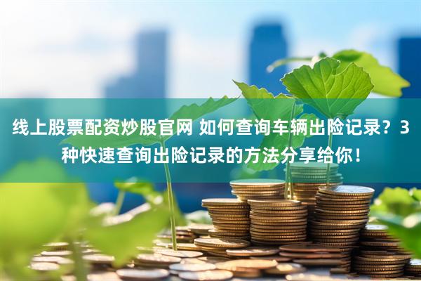 线上股票配资炒股官网 如何查询车辆出险记录？3种快速查询出险记录的方法分享给你！