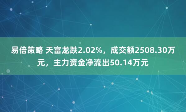 易倍策略 天富龙跌2.02%，成交额2508.30万元，主力资金净流出50.14万元